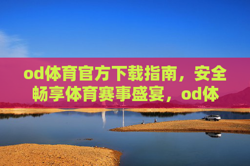 od体育官方下载指南，安全畅享体育赛事盛宴，od体育官方下载指南，安全畅享赛事盛宴