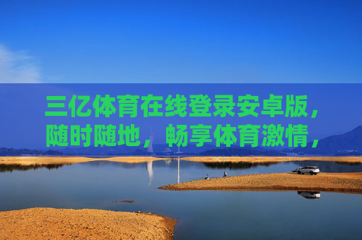 三亿体育在线登录安卓版，随时随地，畅享体育激情，三亿体育安卓版，随时随地畅享体育激情