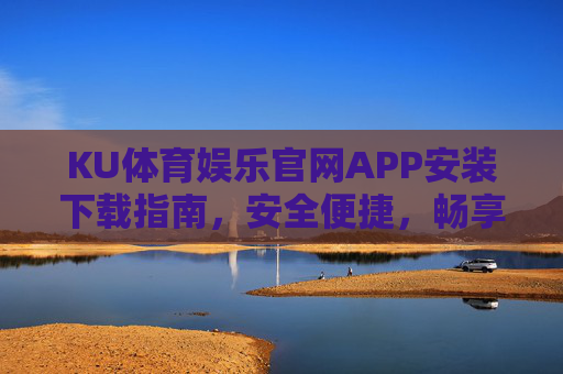 KU体育娱乐官网APP安装下载指南,安全便捷,畅享极致娱乐体验,KU体育娱乐官网APP安装下载指南,安全便捷畅享极致娱乐体验 KU体育娱乐官网APP安装下载指南,安全便捷,畅享极致娱乐体验,KU体育娱乐官网APP安装下载指南,安全便捷畅享极致娱乐体验