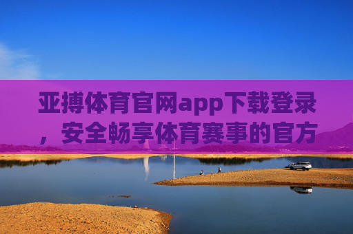 亚搏体育官网app下载登录，安全畅享体育赛事的官方入口，亚搏体育官网app，安全畅享体育赛事官方入口