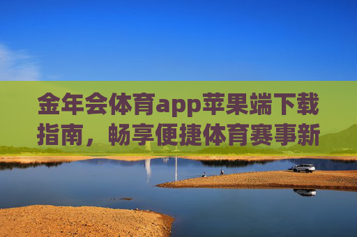 金年会体育app苹果端下载指南,畅享便捷体育赛事新体验,金年会体育app苹果端下载指南,畅享便捷体育赛事新体验 金年会体育app苹果端下载指南,畅享便捷体育赛事新体验,金年会体育app苹果端下载指南,畅享便捷体育赛事新体验