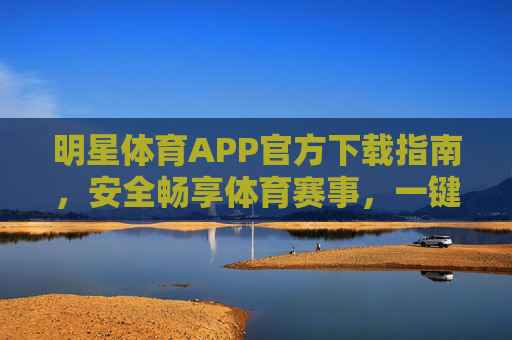 明星体育APP官方下载指南,安全畅享体育赛事,一键直达激情赛场 明星体育APP官方下载指南,安全畅享体育赛事,一键直达激情赛场
