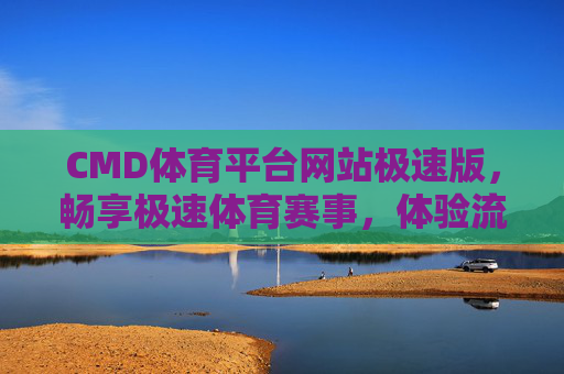 CMD体育平台网站极速版，畅享极速体育赛事，体验流畅观赛新体验，CMD体育极速版，畅享极速赛事，流畅观赛新体验