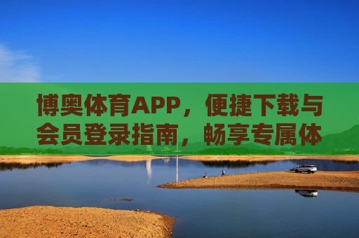 博奥体育APP,便捷下载与会员登录指南,畅享专属体育服务,博奥体育APP便捷下载登录指南,畅享专属体育服务 博奥体育APP,便捷下载与会员登录指南,畅享专属体育服务,博奥体育APP便捷下载登录指南,畅享专属体育服务