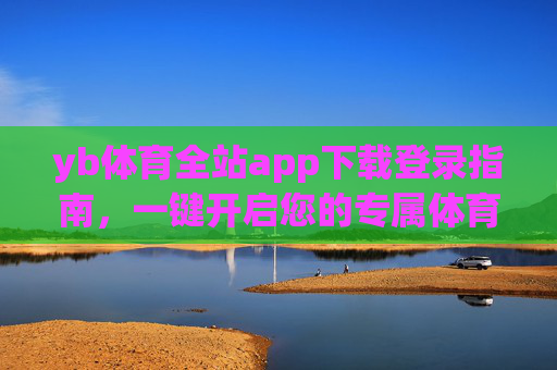 yb体育全站app下载登录指南,一键开启您的专属体育赛事盛宴,yb体育全站app下载登录指南,一键开启专属体育盛宴 yb体育全站app下载登录指南,一键开启您的专属体育赛事盛宴,yb体育全站app下载登录指南,一键开启专属体育盛宴
