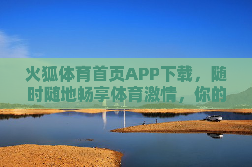 火狐体育首页APP下载,随时随地畅享体育激情,你的专属观赛助手从这里开始! 火狐体育首页APP下载,随时随地畅享体育激情,你的专属观赛助手从这里开始!