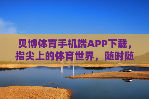 贝博体育手机端APP下载,指尖上的体育世界,随时随地燃情赛场 贝博体育手机端APP下载,指尖上的体育世界,随时随地燃情赛场