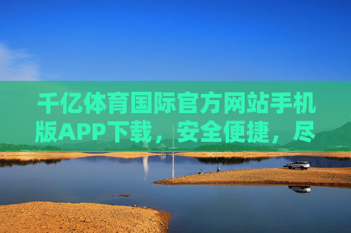 千亿体育国际官方网站手机版APP下载,安全便捷,尽享体育盛宴,千亿体育国际APP官方下载,安全便捷尽享体育盛宴 千亿体育国际官方网站手机版APP下载,安全便捷,尽享体育盛宴,千亿体育国际APP官方下载,安全便捷尽享体育盛宴