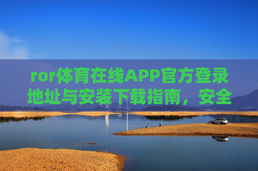 ror体育在线APP官方登录地址与安装下载指南,安全便捷畅享体育赛事,ror体育在线APP官方登录地址与安装下载指南 ror体育在线APP官方登录地址与安装下载指南,安全便捷畅享体育赛事,ror体育在线APP官方登录地址与安装下载指南