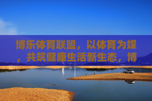博乐体育联盟,以体育为媒,共筑健康生活新生态,博乐体育联盟,以体育为媒,共筑健康生活新生态 博乐体育联盟,以体育为媒,共筑健康生活新生态,博乐体育联盟,以体育为媒,共筑健康生活新生态