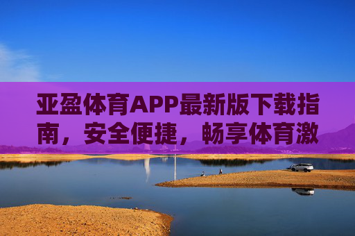 亚盈体育APP最新版下载指南,安全便捷,畅享体育激情,亚盈体育APP最新版下载指南,安全便捷,畅享体育激情 亚盈体育APP最新版下载指南,安全便捷,畅享体育激情,亚盈体育APP最新版下载指南,安全便捷,畅享体育激情