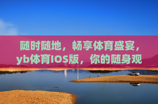 随时随地,畅享体育盛宴,yb体育IOS版,你的随身观赛神器 随时随地,畅享体育盛宴,yb体育IOS版,你的随身观赛神器