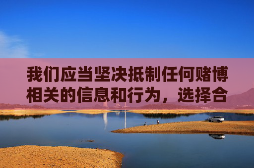 我们应当坚决抵制任何赌博相关的信息和行为，选择合法、健康的娱乐方式。如果你需要了解正规的体育资讯或健身指导，建议关注官方体育媒体或专业健身平台，远离任何可能涉及赌博的非法应用，坚决抵制赌博，选择健康娱乐