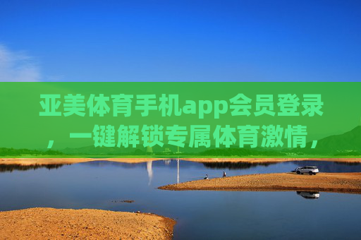 亚美体育手机app会员登录,一键解锁专属体育激情,畅享极致观赛体验,亚美体育会员登录,一键解锁专属体育激情,畅享极致观赛体验 亚美体育手机app会员登录,一键解锁专属体育激情,畅享极致观赛体验,亚美体育会员登录,一键解锁专属体育激情,畅享极致观赛体验
