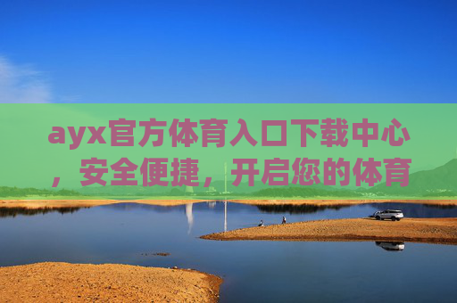 ayx官方体育入口下载中心,安全便捷,开启您的体育赛事新体验,ayx官方体育入口下载,安全便捷,开启赛事新体验 ayx官方体育入口下载中心,安全便捷,开启您的体育赛事新体验,ayx官方体育入口下载,安全便捷,开启赛事新体验