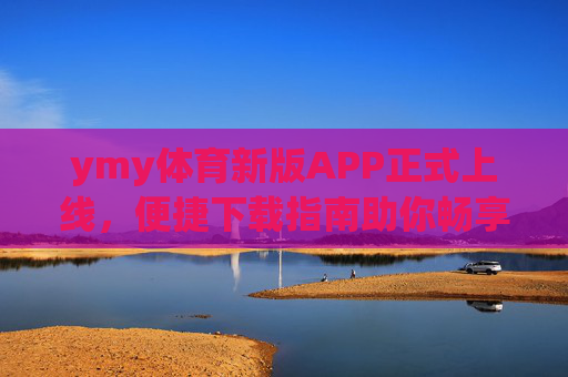 ymy体育新版APP正式上线，便捷下载指南助你畅享运动激情，ymy体育新版APP正式上线，便捷下载指南助你畅享运动激情
