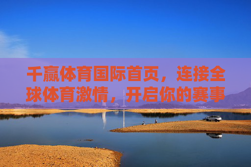 千赢体育国际首页,连接全球体育激情,开启你的赛事新体验,千赢体育国际首页,连接全球体育激情,开启赛事新体验 千赢体育国际首页,连接全球体育激情,开启你的赛事新体验,千赢体育国际首页,连接全球体育激情,开启赛事新体验