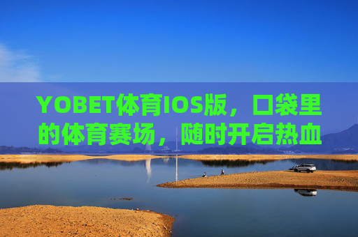 YOBET体育IOS版,口袋里的体育赛场,随时开启热血体验,YOBET体育IOS版,口袋里的热血赛场 YOBET体育IOS版,口袋里的体育赛场,随时开启热血体验,YOBET体育IOS版,口袋里的热血赛场