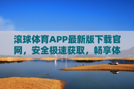 滚球体育APP最新版下载官网，安全极速获取，畅享体育赛事新体验，滚球体育APP最新版下载官网，安全极速获取，畅享体育赛事新体验