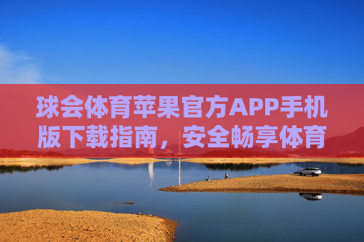 球会体育苹果官方APP手机版下载指南，安全畅享体育赛事盛宴，球会体育苹果官方APP下载指南，安全畅享赛事盛宴