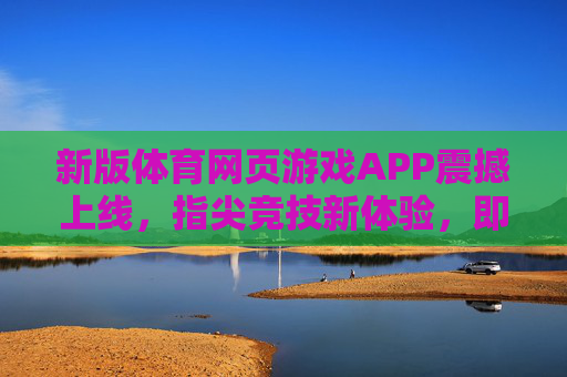 新版体育网页游戏APP震撼上线，指尖竞技新体验，即刻下载开启你的热血征程！新版体育网页游戏APP震撼上线，指尖竞技开启热血征程