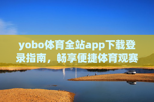 yobo体育全站app下载登录指南,畅享便捷体育观赛体验,yobo体育全站app下载登录指南,畅享便捷体育观赛体验 yobo体育全站app下载登录指南,畅享便捷体育观赛体验,yobo体育全站app下载登录指南,畅享便捷体育观赛体验
