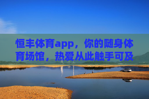 恒丰体育app，你的随身体育场馆，热爱从此触手可及，恒丰体育app，随身体育场馆，热爱触手可及