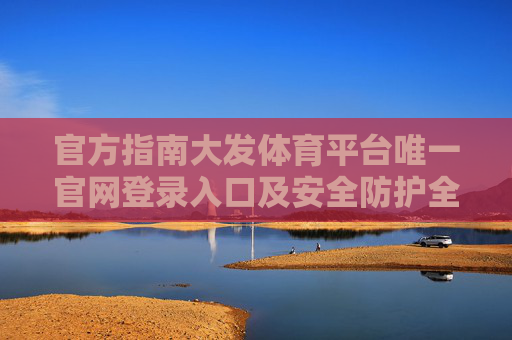 官方指南大发体育平台唯一官网登录入口及安全防护全解析,官方指南,大发体育平台唯一官网登录入口及安全防护全解析 官方指南大发体育平台唯一官网登录入口及安全防护全解析,官方指南,大发体育平台唯一官网登录入口及安全防护全解析