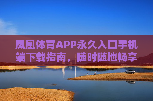 凤凰体育APP永久入口手机端下载指南,随时随地畅享体育激情 凤凰体育APP永久入口手机端下载指南,随时随地畅享体育激情