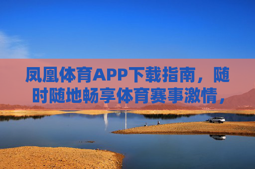 凤凰体育APP下载指南，随时随地畅享体育赛事激情，凤凰体育APP下载指南，随时随地畅享体育赛事激情