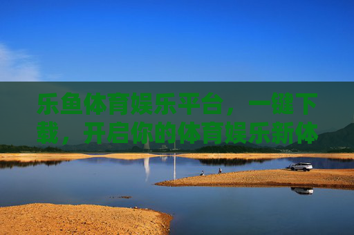 乐鱼体育娱乐平台，一键下载，开启你的体育娱乐新体验，乐鱼体育娱乐平台，一键下载开启体育娱乐新体验