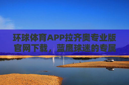环球体育APP拉齐奥专业版官网下载,蓝鹰球迷的专属观赛与互动平台,环球体育APP拉齐奥专业版,蓝鹰球迷专属观赛互动平台 环球体育APP拉齐奥专业版官网下载,蓝鹰球迷的专属观赛与互动平台,环球体育APP拉齐奥专业版,蓝鹰球迷专属观赛互动平台