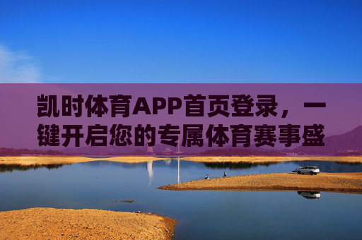 凯时体育APP首页登录,一键开启您的专属体育赛事盛宴,凯时体育APP,一键登录,开启专属体育赛事盛宴 凯时体育APP首页登录,一键开启您的专属体育赛事盛宴,凯时体育APP,一键登录,开启专属体育赛事盛宴