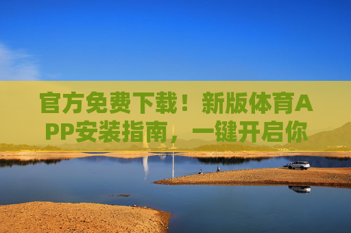 官方免费下载！新版体育APP安装指南，一键开启你的体育生活，官方免费下载！新版体育APP安装指南，一键开启体育生活