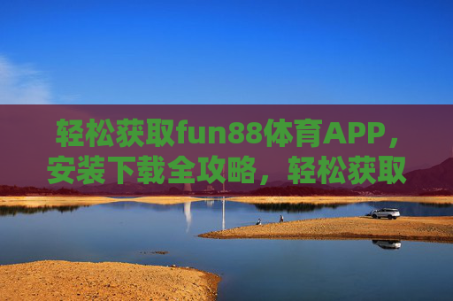 轻松获取fun88体育APP，安装下载全攻略，轻松获取fun88体育APP，安装下载全攻略