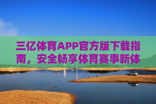 三亿体育APP官方版下载指南,安全畅享体育赛事新体验 三亿体育APP官方版下载指南,安全畅享体育赛事新体验