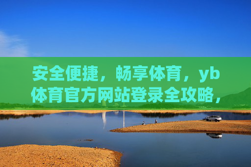 安全便捷,畅享体育,yb体育官方网站登录全攻略,yb体育官方登录攻略,安全便捷,畅享体育 安全便捷,畅享体育,yb体育官方网站登录全攻略,yb体育官方登录攻略,安全便捷,畅享体育