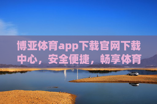 博亚体育app下载官网下载中心,安全便捷,畅享体育赛事新体验 博亚体育app下载官网下载中心,安全便捷,畅享体育赛事新体验