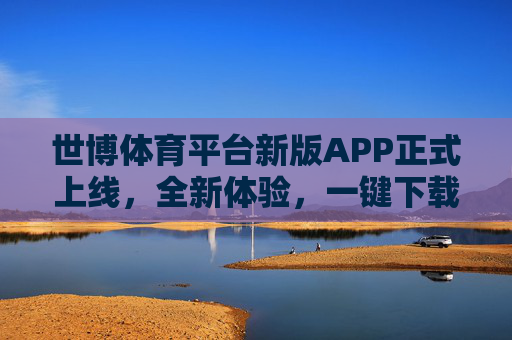 世博体育平台新版APP正式上线，全新体验，一键下载开启精彩体育之旅，世博体育平台新版APP上线，一键下载开启全新体育之旅