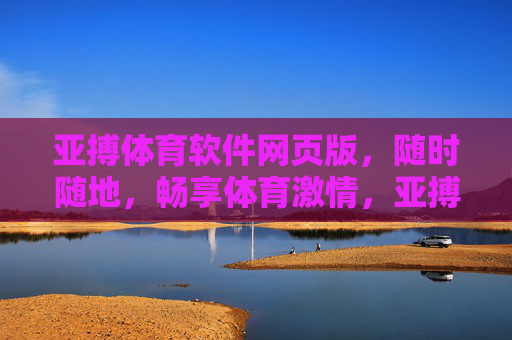 亚搏体育软件网页版，随时随地，畅享体育激情，亚搏体育网页版，随时随地畅享体育激情