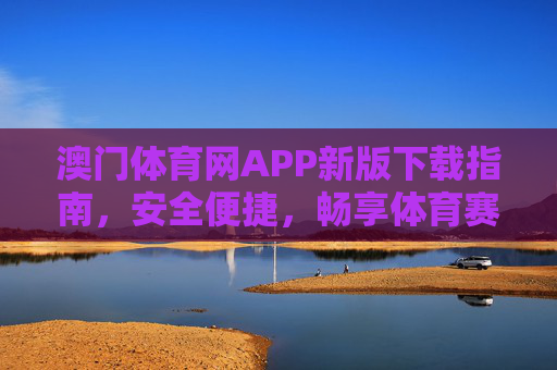 澳门体育网APP新版下载指南,安全便捷,畅享体育赛事盛宴 澳门体育网APP新版下载指南,安全便捷,畅享体育赛事盛宴