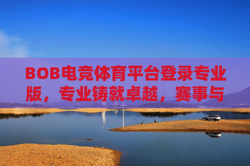 BOB电竞体育平台登录专业版,专业铸就卓越,赛事与体验的双重升级,BOB电竞体育平台专业版,专业铸就卓越,赛事体验双重升级 BOB电竞体育平台登录专业版,专业铸就卓越,赛事与体验的双重升级,BOB电竞体育平台专业版,专业铸就卓越,赛事体验双重升级