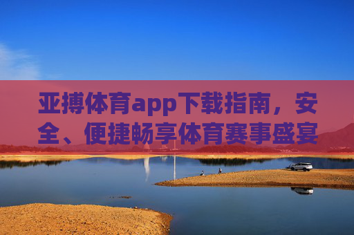 亚搏体育app下载指南,安全、便捷畅享体育赛事盛宴,亚搏体育app下载指南,安全便捷畅享赛事盛宴 亚搏体育app下载指南,安全、便捷畅享体育赛事盛宴,亚搏体育app下载指南,安全便捷畅享赛事盛宴