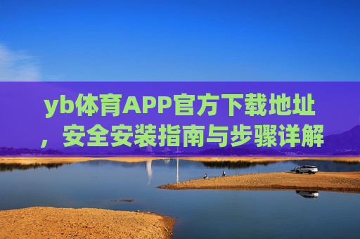 yb体育APP官方下载地址,安全安装指南与步骤详解,yb体育APP官方下载地址与安全安装步骤指南 yb体育APP官方下载地址,安全安装指南与步骤详解,yb体育APP官方下载地址与安全安装步骤指南