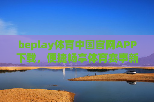 beplay体育中国官网APP下载，便捷畅享体育赛事新体验，beplay体育中国官网APP下载，便捷畅享体育赛事新体验