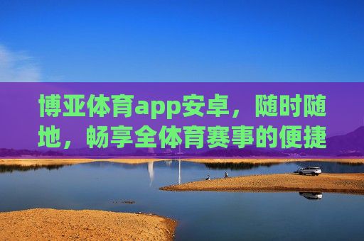 博亚体育app安卓,随时随地,畅享全体育赛事的便捷体验,博亚体育安卓app,随时随地畅享全体育赛事 博亚体育app安卓,随时随地,畅享全体育赛事的便捷体验,博亚体育安卓app,随时随地畅享全体育赛事