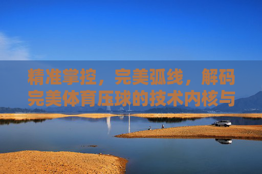 精准掌控,完美弧线,解码完美体育压球的技术内核与精神追求,精准掌控·完美弧线,体育压球的技术内核与精神追求 精准掌控,完美弧线,解码完美体育压球的技术内核与精神追求,精准掌控·完美弧线,体育压球的技术内核与精神追求
