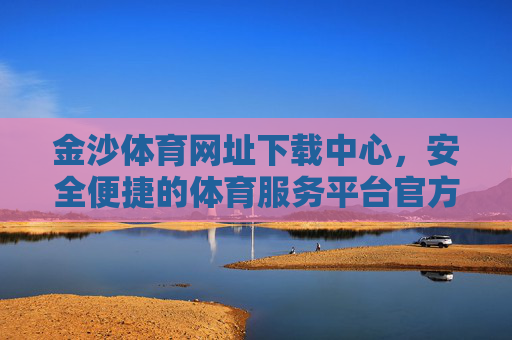 金沙体育网址下载中心，安全便捷的体育服务平台官方入口