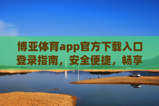 博亚体育app官方下载入口登录指南，安全便捷，畅享体育赛事，博亚体育app官方下载登录指南，安全便捷畅享体育赛事