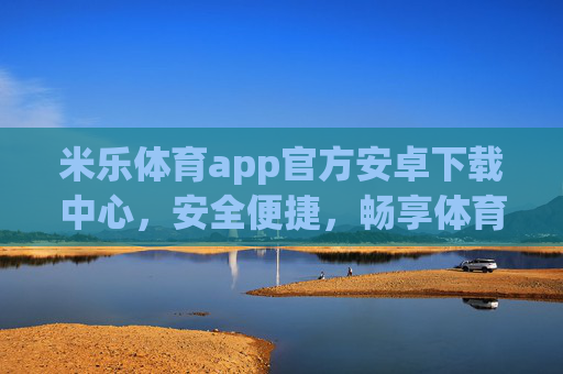 米乐体育app官方安卓下载中心,安全便捷,畅享体育激情,米乐体育官方安卓下载中心,安全便捷,畅享体育激情 米乐体育app官方安卓下载中心,安全便捷,畅享体育激情,米乐体育官方安卓下载中心,安全便捷,畅享体育激情